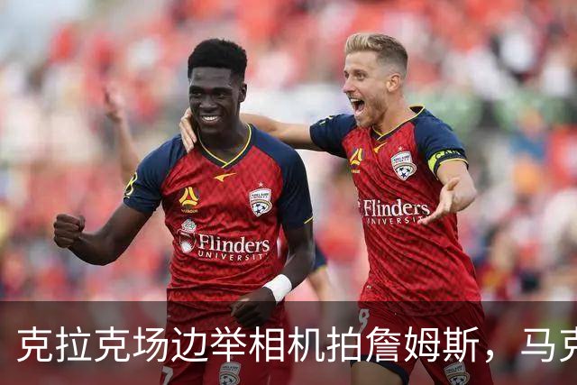 克拉克场边举相机拍詹姆斯，马克西赛后坦言见到她有点追星