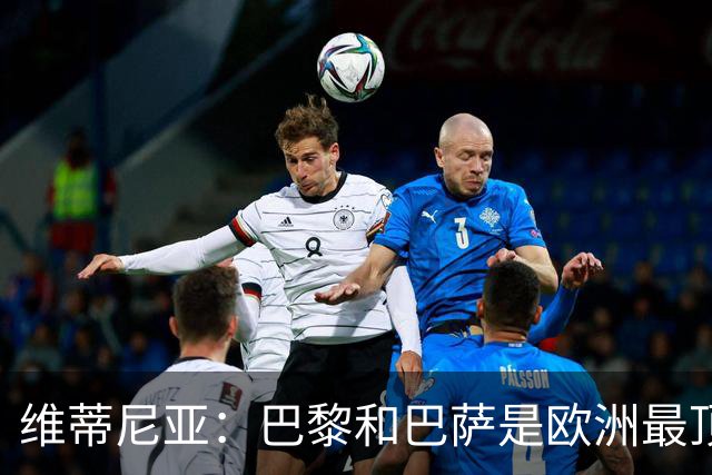 维蒂尼亚：巴黎和巴萨是欧洲最顶尖球队，拜仁也在此行列
