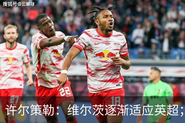 许尔策勒：维尔茨逐渐适应英超；我们去安菲尔德是为了赢球