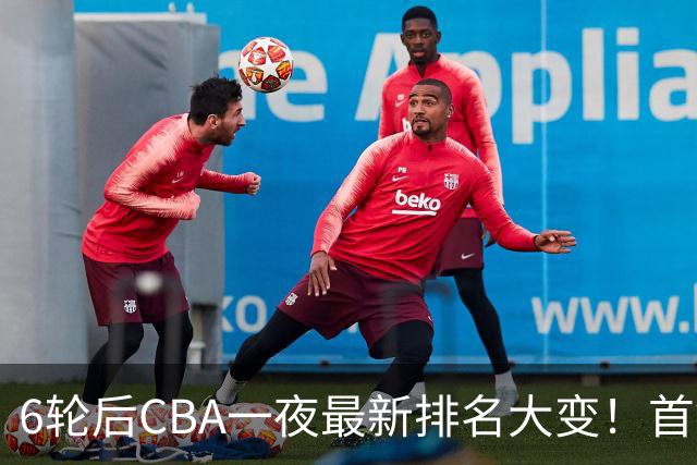 6轮后CBA一夜最新排名大变！首钢第1，辽篮第3，广东第11，山东仅排第15